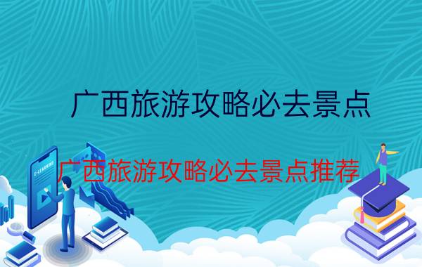 广西旅游攻略必去景点 广西旅游攻略必去景点推荐